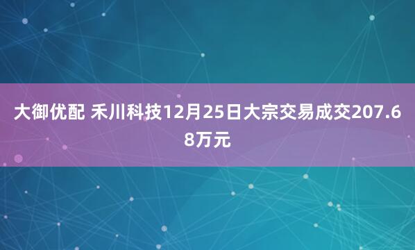 大御优配 禾川科技12月25日大宗交易成交207.68万元
