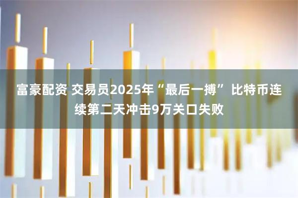 富豪配资 交易员2025年“最后一搏” 比特币连续第二天冲击9万关口失败