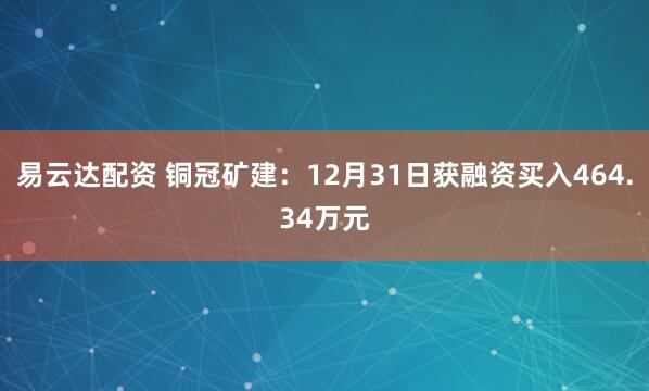 易云达配资 铜冠矿建：12月31日获融资买入464.34万元