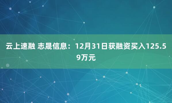 云上速融 志晟信息：12月31日获融资买入125.59万元