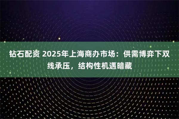 钻石配资 2025年上海商办市场：供需博弈下双线承压，结构性机遇暗藏