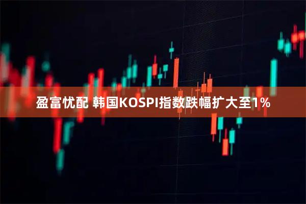 盈富忧配 韩国KOSPI指数跌幅扩大至1%
