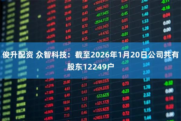 俊升配资 众智科技：截至2026年1月20日公司共有股东12249户