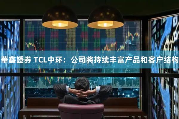 華鑫證券 TCL中环：公司将持续丰富产品和客户结构