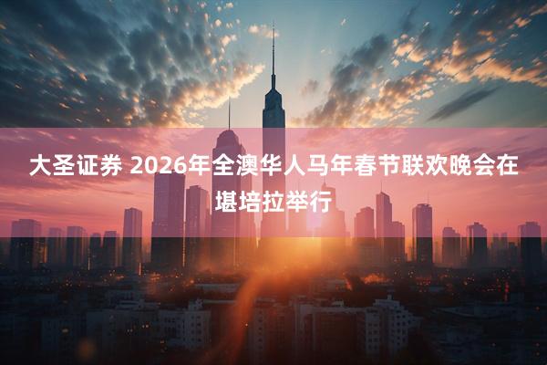大圣证券 2026年全澳华人马年春节联欢晚会在堪培拉举行