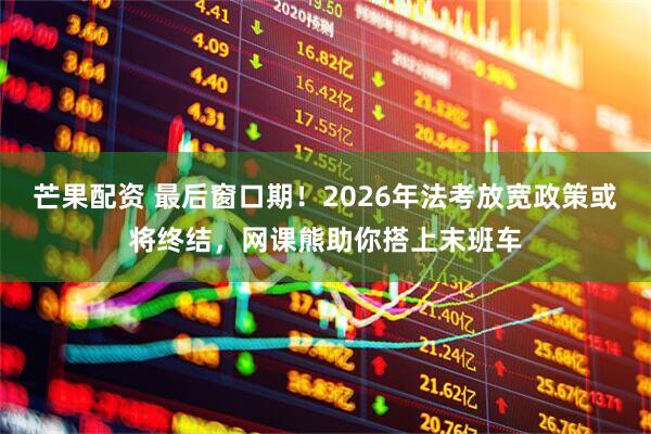 芒果配资 最后窗口期！2026年法考放宽政策或将终结，网课熊助你搭上末班车