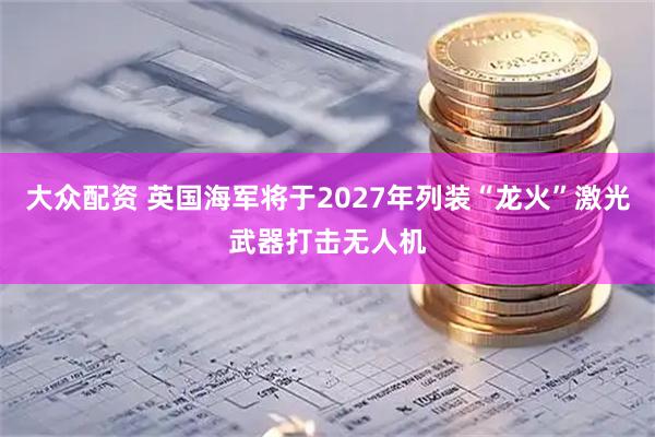 大众配资 英国海军将于2027年列装“龙火”激光武器打击无人机