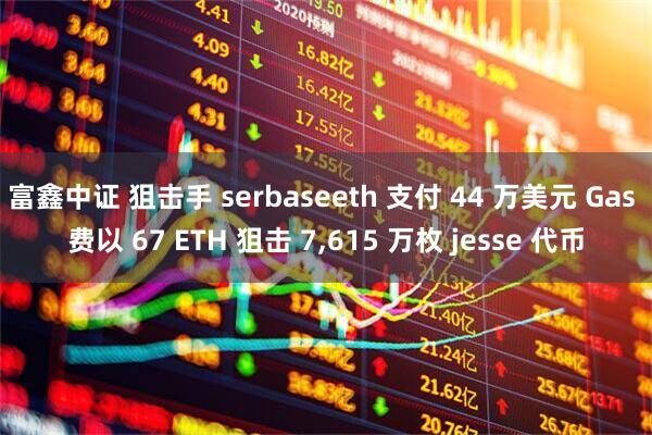 富鑫中证 狙击手 serbaseeth 支付 44 万美元 Gas 费以 67 ETH 狙击 7,615 万枚 jesse 代币