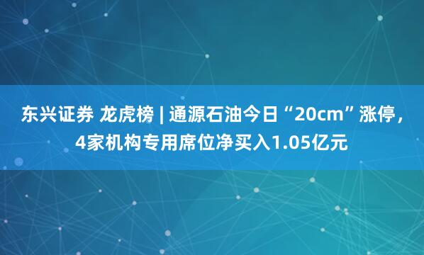 东兴证券 龙虎榜 | 通源石油今日“20cm”涨停，4家机构专用席位净买入1.05亿元