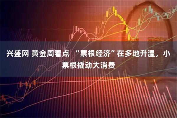 兴盛网 黄金周看点  “票根经济”在多地升温，小票根撬动大消费