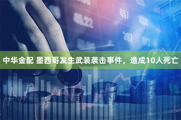 中华金配 墨西哥发生武装袭击事件，造成10人死亡