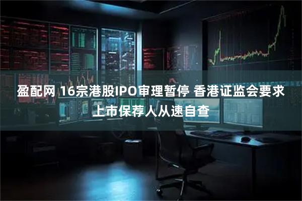 盈配网 16宗港股IPO审理暂停 香港证监会要求上市保荐人从速自查