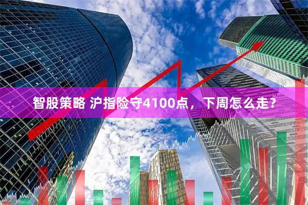 智股策略 沪指险守4100点，下周怎么走？