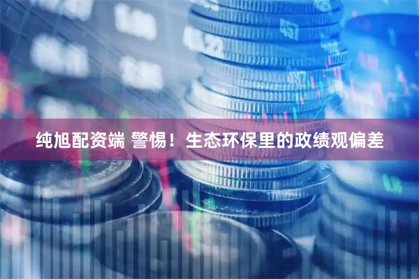 纯旭配资端 警惕！生态环保里的政绩观偏差