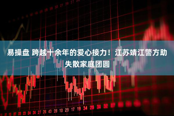 易操盘 跨越十余年的爱心接力!江苏靖江警方助失散家庭团圆