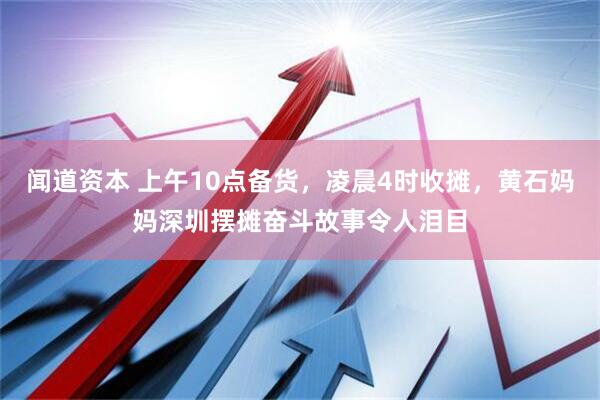 闻道资本 上午10点备货,凌晨4时收摊,黄石妈妈深圳摆摊奋斗故事令人泪目