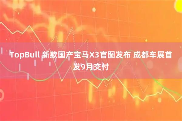 TopBull 新款国产宝马X3官图发布 成都车展首发9月交付