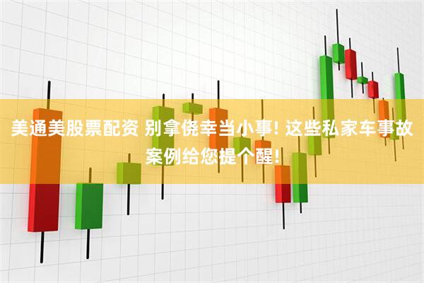 美通美股票配资 别拿侥幸当小事! 这些私家车事故案例给您提个醒!
