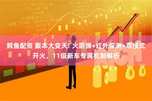 鳄鱼配资 版本大变天! 火箭弹+红外探测+双模式开火，11级新车专属机制解析