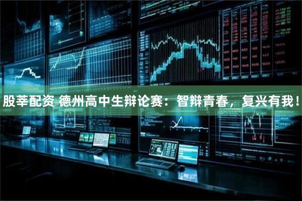 股莘配资 德州高中生辩论赛：智辩青春，复兴有我！