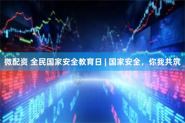 微配资 全民国家安全教育日 | 国家安全，你我共筑