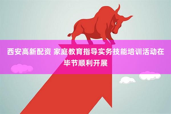 西安高新配资 家庭教育指导实务技能培训活动在毕节顺利开展