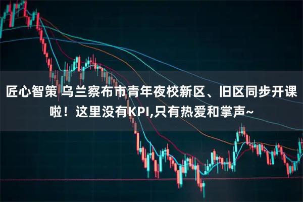 匠心智策 乌兰察布市青年夜校新区、旧区同步开课啦！这里没有KPI,只有热爱和掌声~
