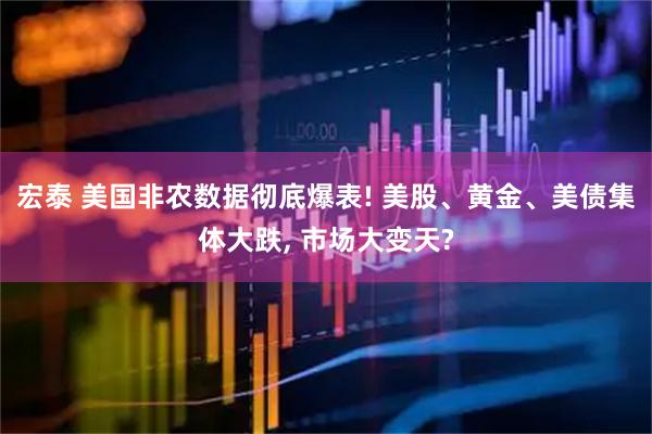 宏泰 美国非农数据彻底爆表! 美股、黄金、美债集体大跌, 市场大变天?