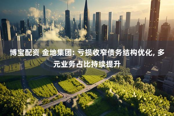 博宝配资 金地集团: 亏损收窄债务结构优化, 多元业务占比持续提升